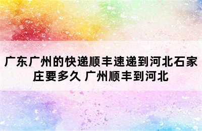 广东广州的快递顺丰速递到河北石家庄要多久 广州顺丰到河北